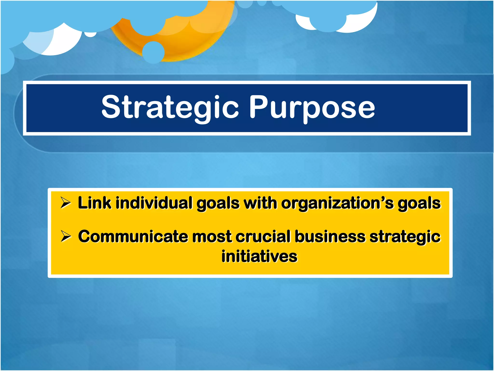 Strategic Purpose
 Link individual goals with organization‟s goals
 Communicate most crucial business strategic
initiatives

 