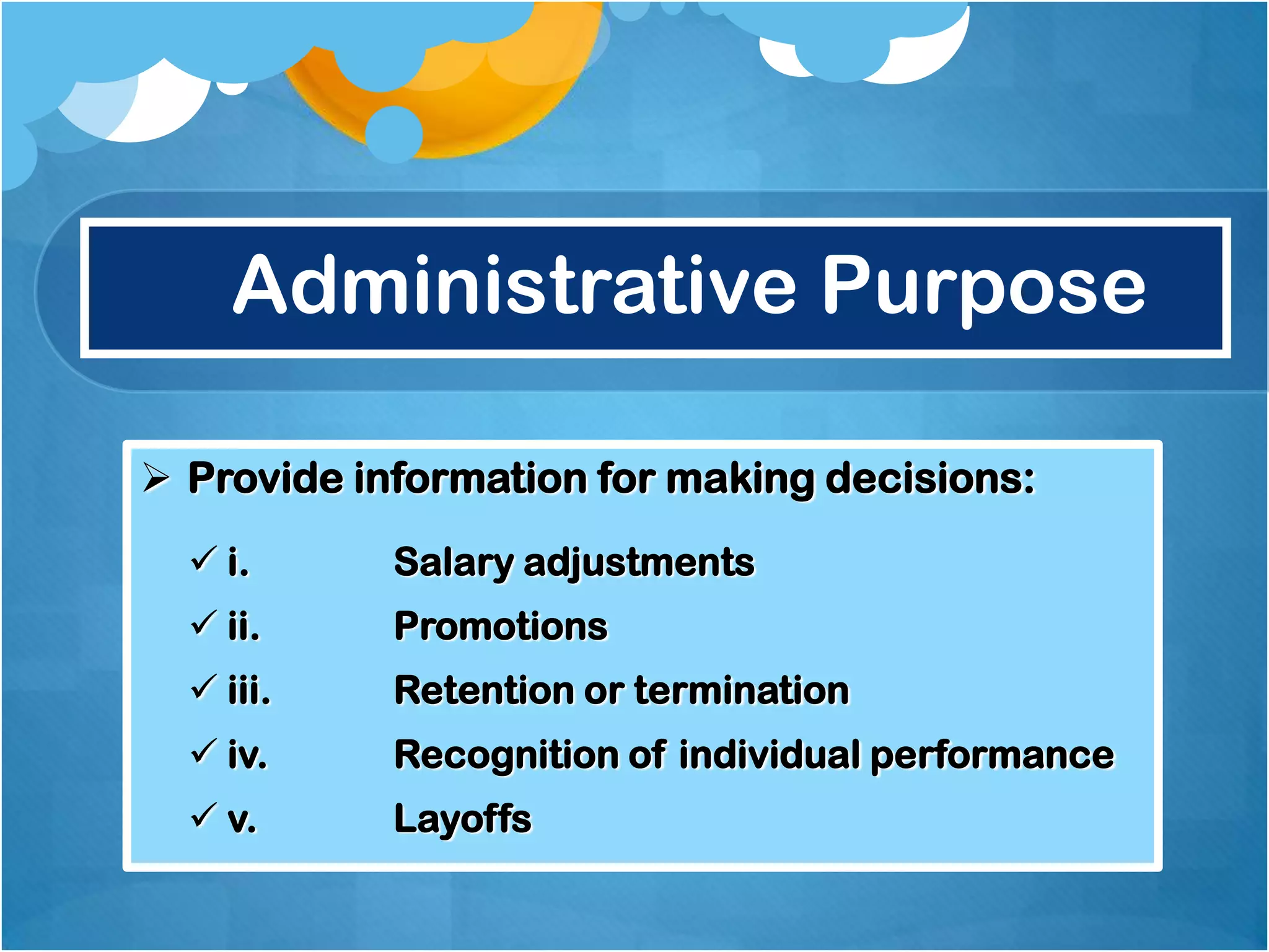 Administrative Purpose
 Provide information for making decisions:
 i.

Salary adjustments

 ii.

Promotions

 iii.

Retention or termination

 iv.

Recognition of individual performance

 v.

Layoffs

 