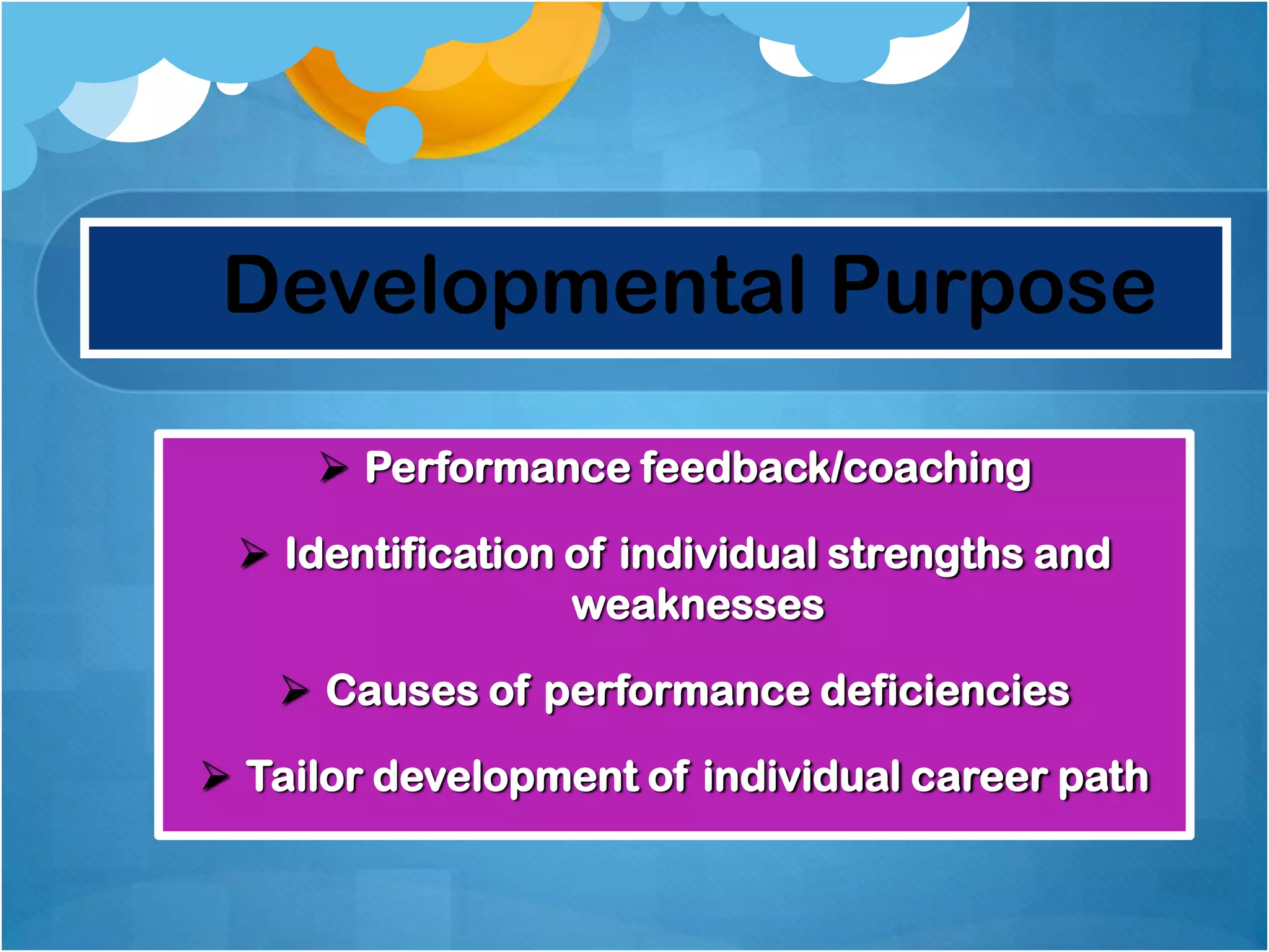 Developmental Purpose
 Performance feedback/coaching

 Identification of individual strengths and
weaknesses
 Causes of performance deficiencies
 Tailor development of individual career path

 