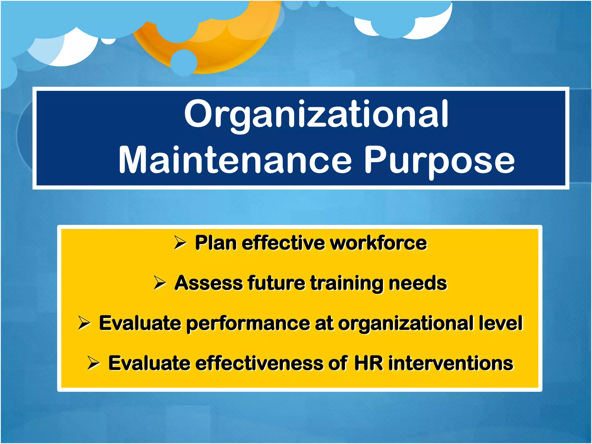 Organizational
Maintenance Purpose
 Plan effective workforce
 Assess future training needs
 Evaluate performance at organizational level
 Evaluate effectiveness of HR interventions

 