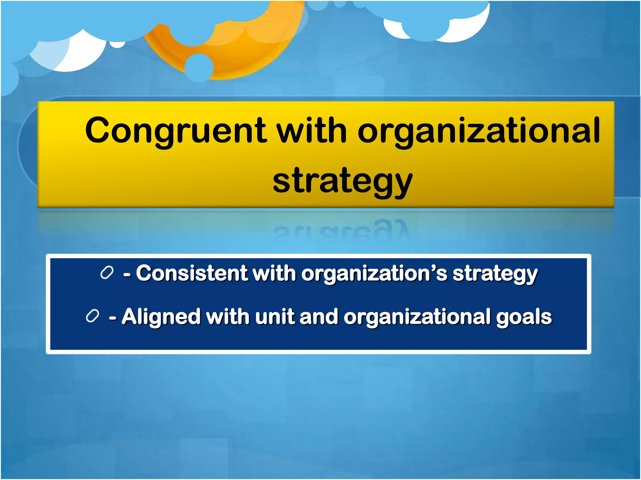 Congruent with organizational
strategy
- Consistent with organization‟s strategy
- Aligned with unit and organizational goals

 