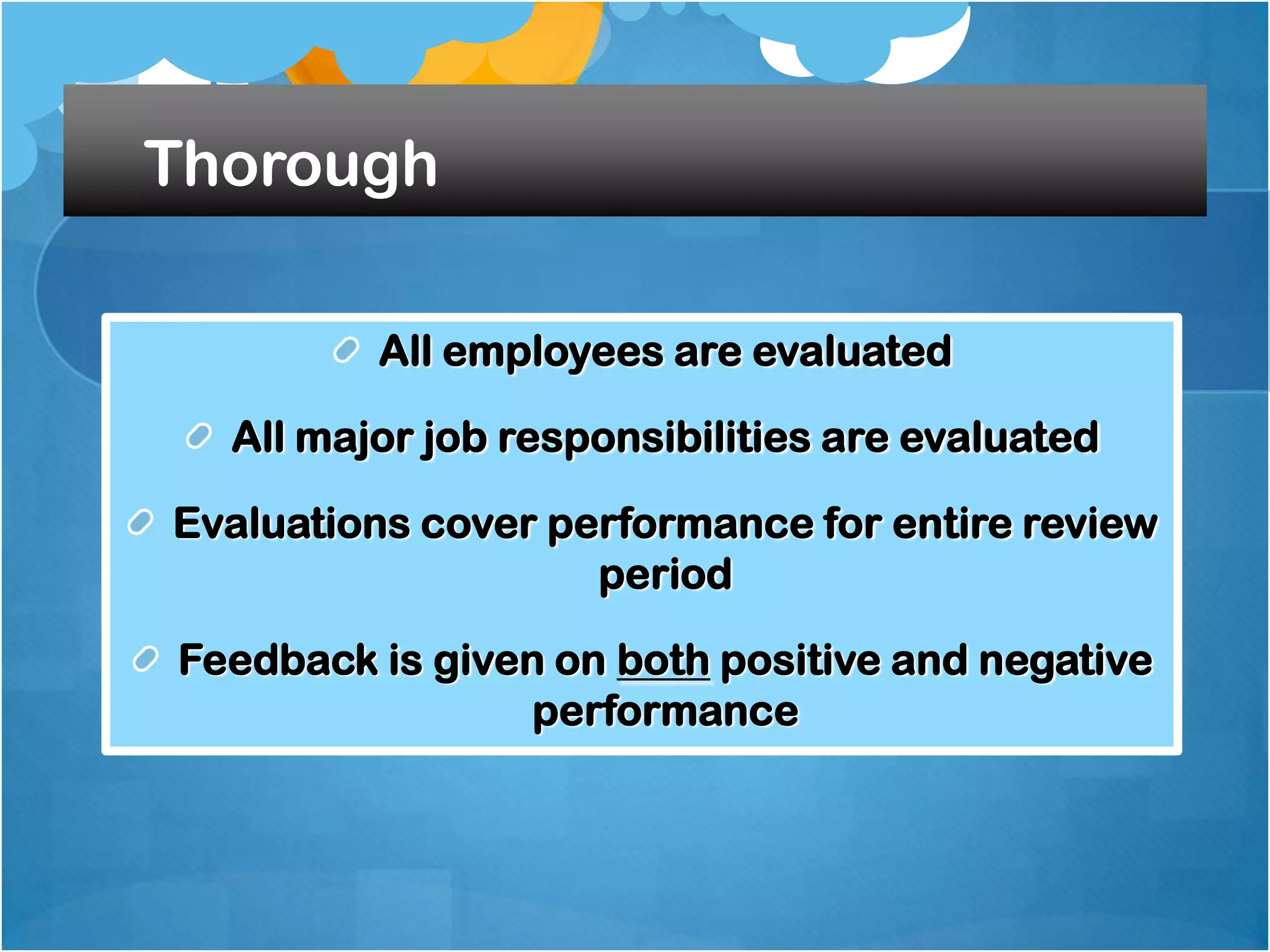 Thorough
All employees are evaluated
All major job responsibilities are evaluated

Evaluations cover performance for entire review
period
Feedback is given on both positive and negative
performance

 