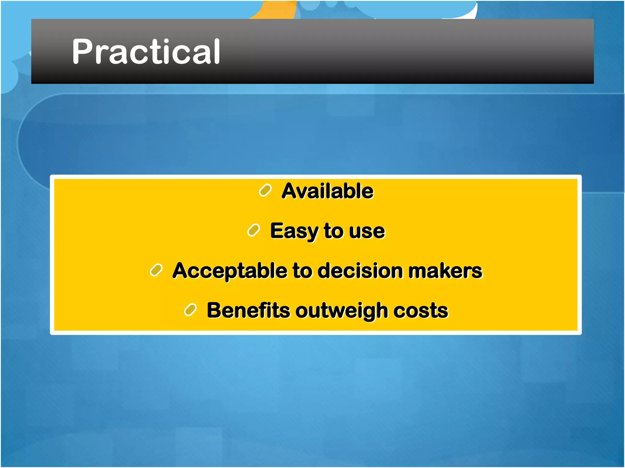 Practical

Available
Easy to use

Acceptable to decision makers
Benefits outweigh costs

 