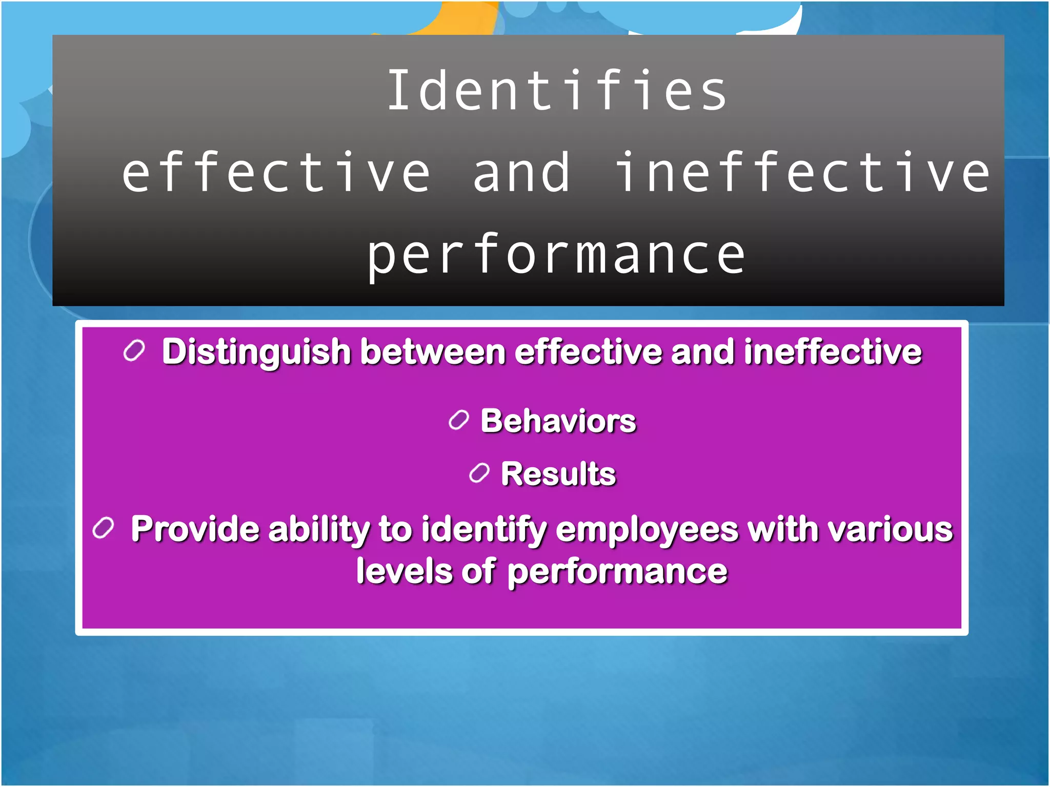 Identifies
effective and ineffective
performance
Distinguish between effective and ineffective
Behaviors
Results

Provide ability to identify employees with various
levels of performance

 