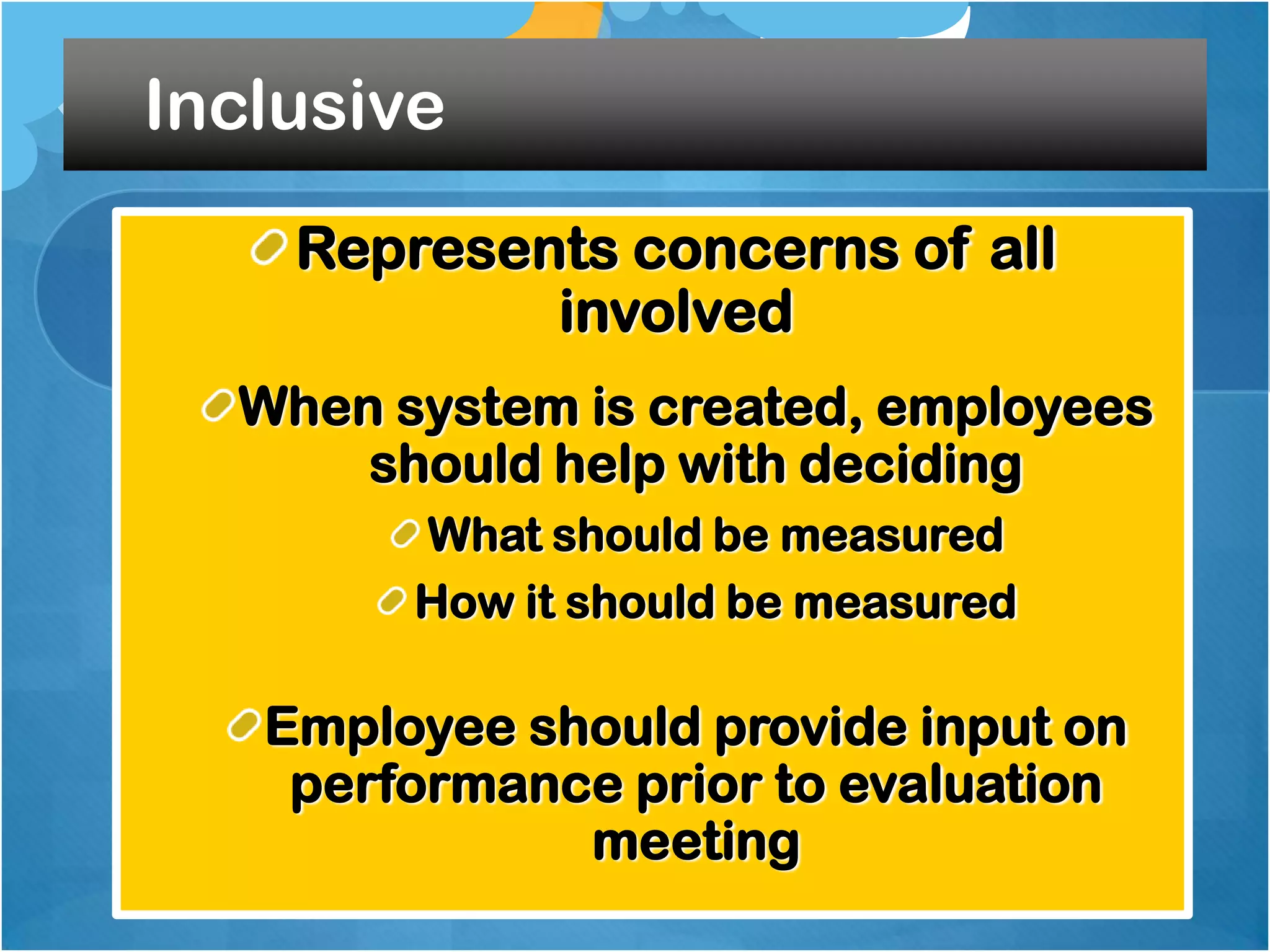 Inclusive
Represents concerns of all
involved
When system is created, employees
should help with deciding
What should be measured
How it should be measured

Employee should provide input on
performance prior to evaluation
meeting

 