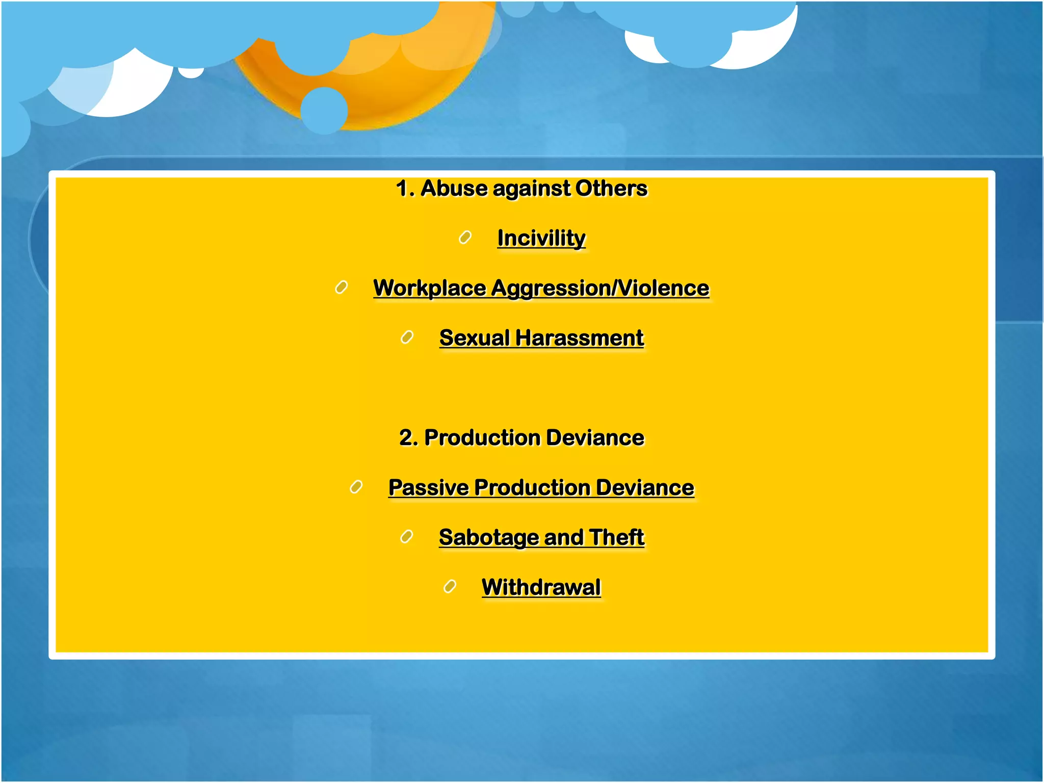 1. Abuse against Others

Types of CWB

Incivility

Workplace Aggression/Violence
Sexual Harassment

2. Production Deviance
Passive Production Deviance
Sabotage and Theft
Withdrawal

 