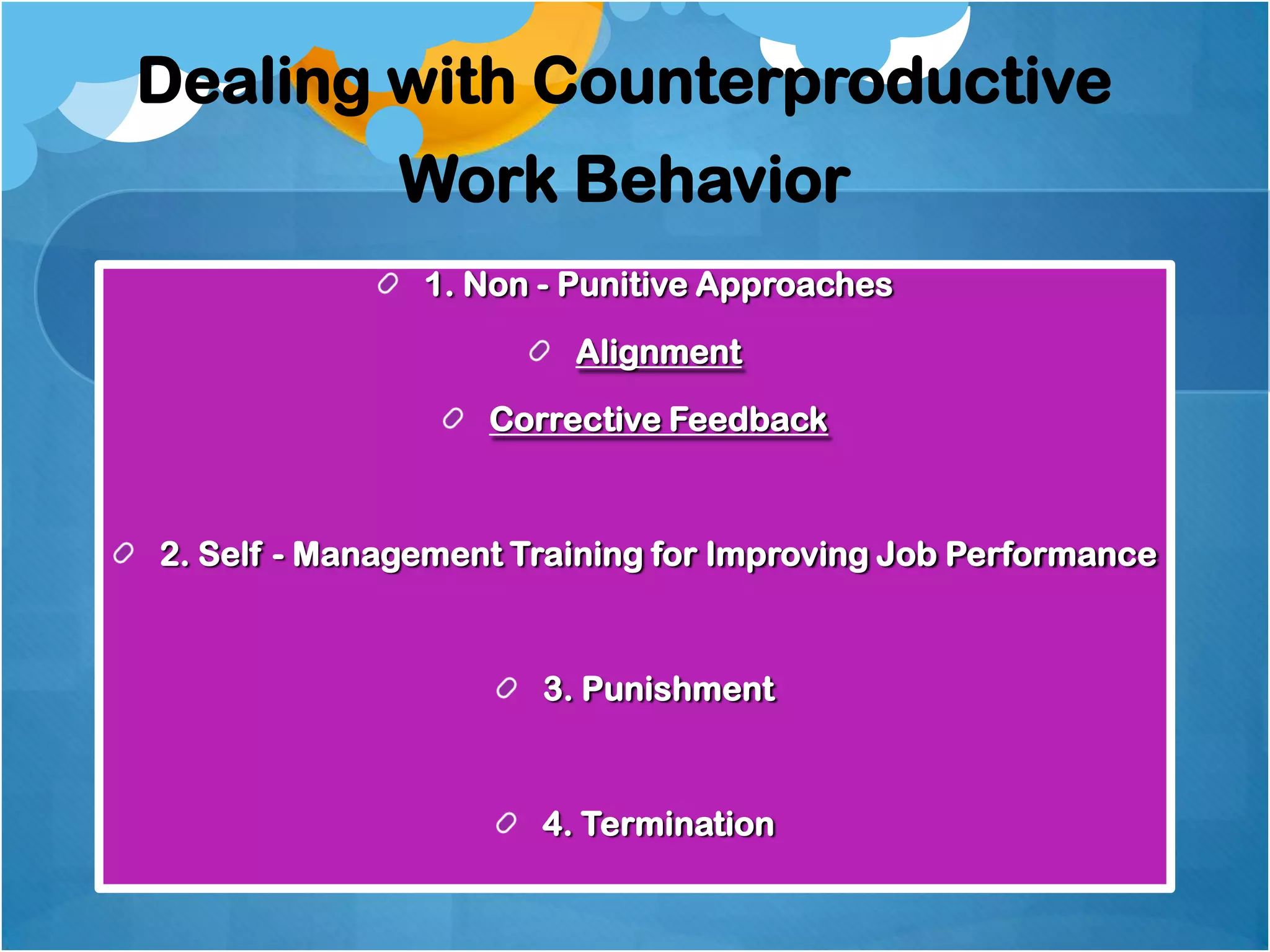Dealing with Counterproductive

Work Behavior
1. Non - Punitive Approaches
Alignment
Corrective Feedback

2. Self - Management Training for Improving Job Performance

3. Punishment

4. Termination

 