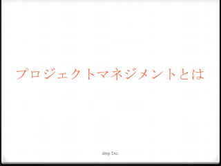 プロジェクトマネジメントとは

dmp Inc.

 