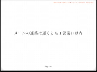 案件を円滑に進めるには > クライアントの信用、協力を得る

メールの連絡は遅くとも１営業日以内

dmp Inc.

 