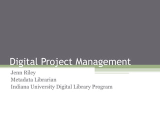 Digital Project Management
Jenn Riley
Metadata Librarian
Indiana University Digital Library Program
 