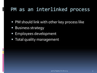 PM as an interlinked process
 PM should link with other key process like
 Business strategy
 Employees development
 Total quality management
3ppt by Najeeb, On 18-02-15
 