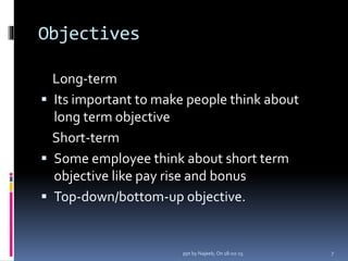 Objectives
Long-term
 Its important to make people think about
long term objective
Short-term
 Some employee think about short term
objective like pay rise and bonus
 Top-down/bottom-up objective.
7ppt by Najeeb, On 18-02-15
 