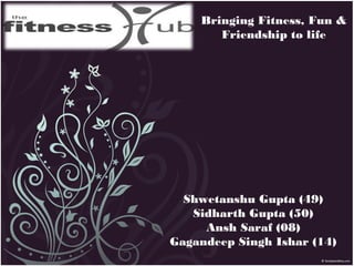 Bringing Fitness, Fun &
Friendship to life
Shwetanshu Gupta (49)
Sidharth Gupta (50)
Ansh Saraf (08)
Gagandeep Singh Ishar (14)
 