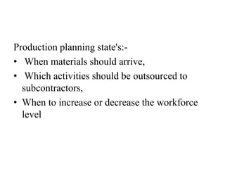 Production planning state's:-
• When materials should arrive,
• Which activities should be outsourced to
subcontractors,
• When to increase or decrease the workforce
level
 