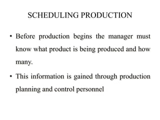 SCHEDULING PRODUCTION
• Before production begins the manager must
know what product is being produced and how
many.
• This information is gained through production
planning and control personnel
 