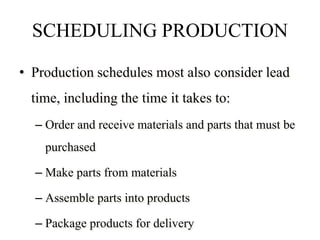 SCHEDULING PRODUCTION
• Production schedules most also consider lead
time, including the time it takes to:
– Order and receive materials and parts that must be
purchased
– Make parts from materials
– Assemble parts into products
– Package products for delivery
 