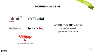 от 100 до 5 000 сайтов
в мобильной
рекламной сети
и еще 40+ систем
МОБИЛЬНЫЕ СЕТИ
Сети
 