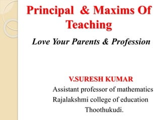 Principal & Maxims Of
Teaching
Love Your Parents & Profession
V.SURESH KUMAR
Assistant professor of mathematics
Rajalakshmi college of education
Thoothukudi.
 