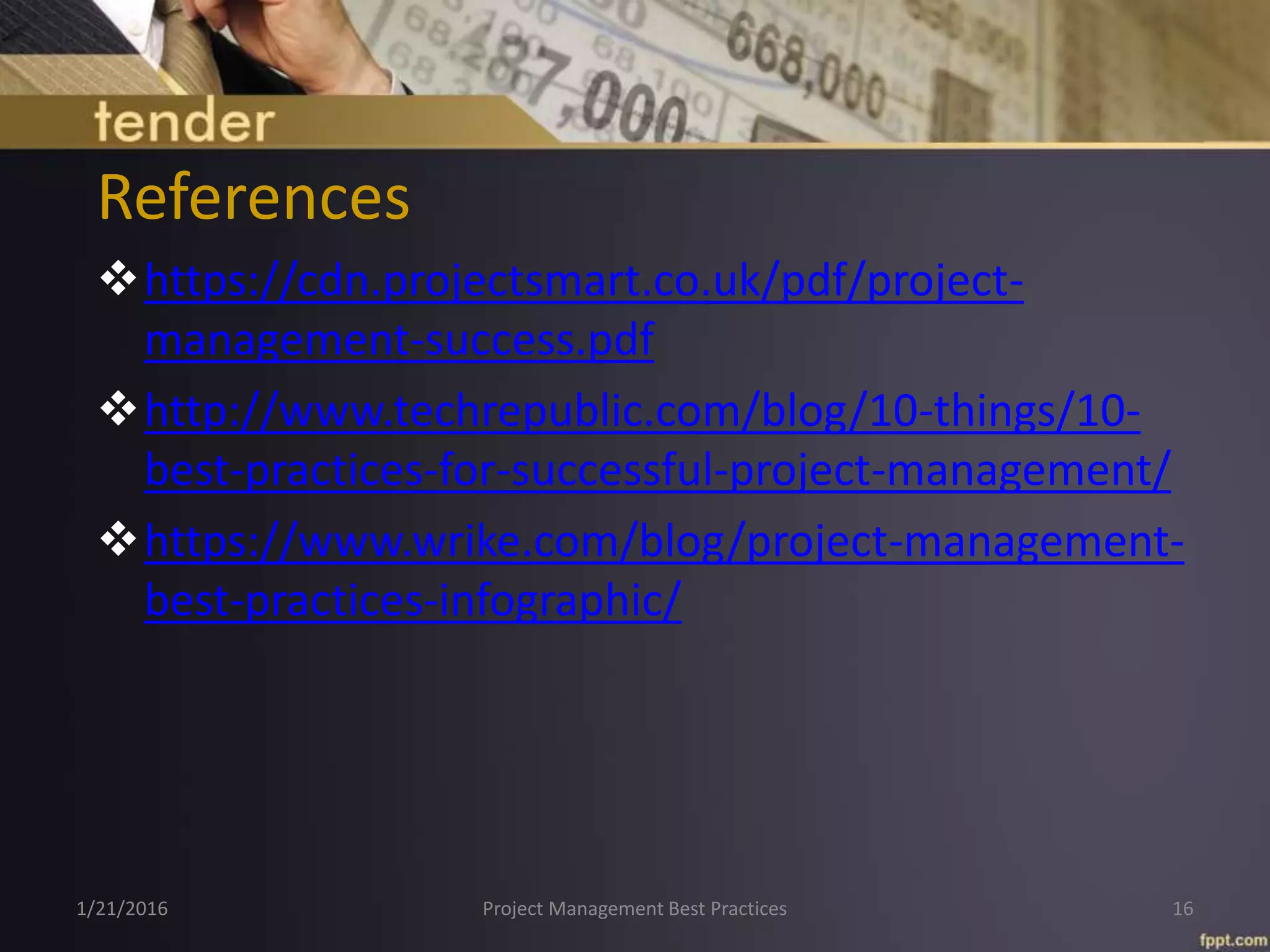References
https://cdn.projectsmart.co.uk/pdf/project-
management-success.pdf
http://www.techrepublic.com/blog/10-things/10-
best-practices-for-successful-project-management/
https://www.wrike.com/blog/project-management-
best-practices-infographic/
1/21/2016 Project Management Best Practices 16
 
