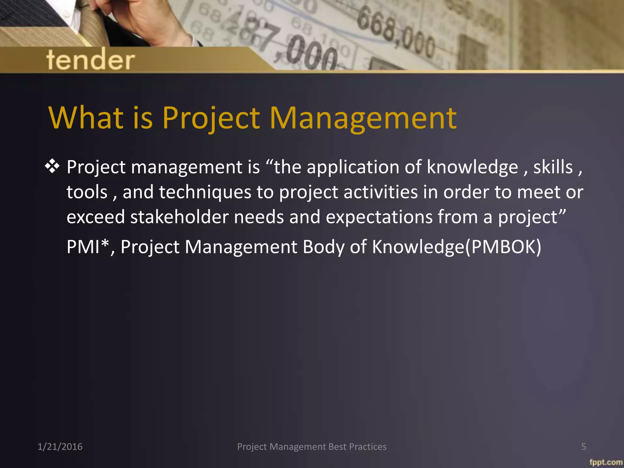 What is Project Management
 Project management is “the application of knowledge , skills ,
tools , and techniques to project activities in order to meet or
exceed stakeholder needs and expectations from a project”
PMI*, Project Management Body of Knowledge(PMBOK)
1/21/2016 Project Management Best Practices 5
 