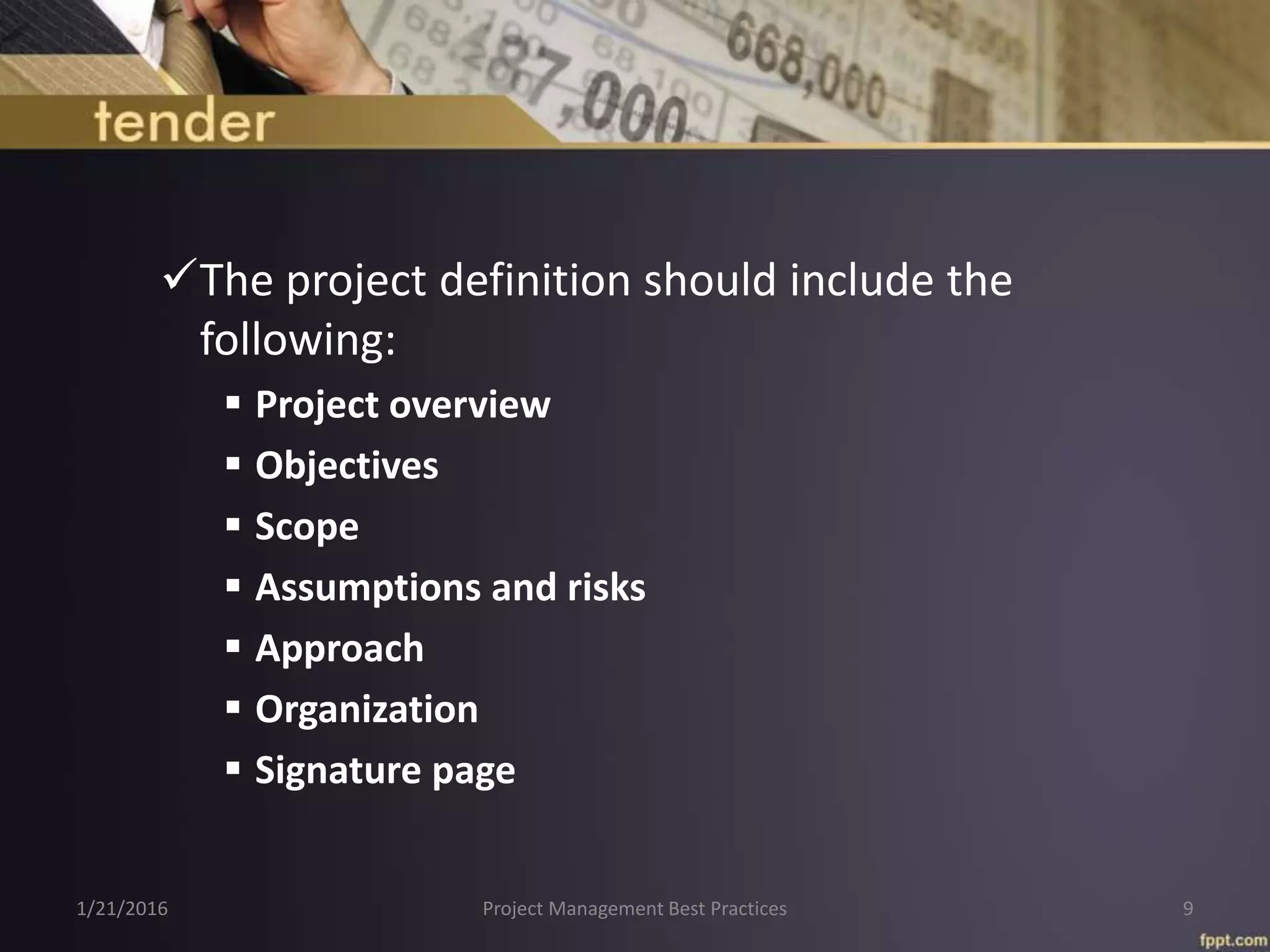 The project definition should include the
following:
 Project overview
 Objectives
 Scope
 Assumptions and risks
 Approach
 Organization
 Signature page
1/21/2016 Project Management Best Practices 9
 