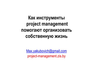 Как инструменты
project management
помогают организовать
собственную жизнь
Max.yakubovich@gmail.com
project-management.zis.by
 