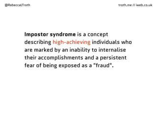 @RebeccaLTroth troth.me // iweb.co.uk
Impostor syndrome is a concept
describing high-achieving individuals who
are marked by an inability to internalise
their accomplishments and a persistent
fear of being exposed as a "fraud".
 