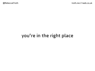 @RebeccaLTroth troth.me // iweb.co.uk
you’re in the right place
@RebeccaLTroth troth.me // iweb.co.uk
 