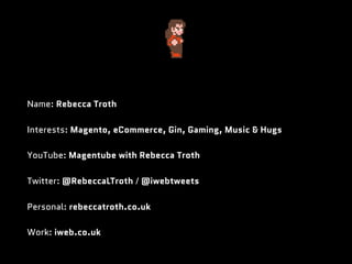 Name: Rebecca Troth
Interests: Magento, eCommerce, Gin, Gaming, Music & Hugs
YouTube: Magentube with Rebecca Troth
Twitter: @RebeccaLTroth / @iwebtweets
Personal: rebeccatroth.co.uk
Work: iweb.co.uk
 