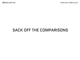 @RebeccaLTroth troth.me // iweb.co.uk
SACK OFF THE COMPARISONS
 