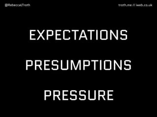 @RebeccaLTroth troth.me // iweb.co.uk
EXPECTATIONS
PRESUMPTIONS
PRESSURE
 