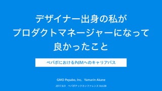 デザイナー出身の私が
プロダクトマネージャーになって
良かったこと
2017.8.9　ペパボテックカンファレンス Vol.08
GMO Pepabo, Inc. Yamarin Akane
ペパボにおけるPdMへのキャリアパス
 