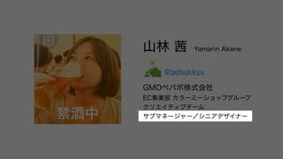 山林 茜 Yamarin Akane
　　　 @getsukikyu
GMOペパボ株式会社
EC事業部 カラーミーショップグループ
クリエイティブチーム
サブマネージャー／シニアデザイナー禁酒中 サブマネージャー／シニアデザイナー
 