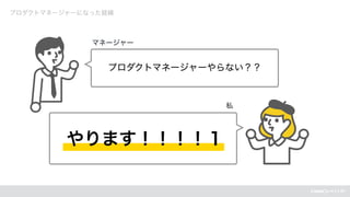 プロダクトマネージャーになった経緯
プロダクトマネージャーやらない？？
やります！！！！１
マネージャー
私
 