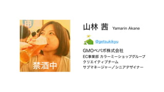 山林 茜 Yamarin Akane
　　　 @getsukikyu
GMOペパボ株式会社
EC事業部 カラーミーショップグループ
クリエイティブチーム
サブマネージャー／シニアデザイナー禁酒中
 