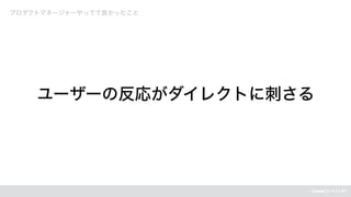 プロダクトマネージャーやってて良かったこと
ユーザーの反応がダイレクトに刺さる
 