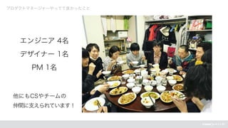 プロダクトマネージャーやってて良かったこと
エンジニア 4名
デザイナー 1名
PM 1名
他にもCSやチームの
仲間に支えられています！
 