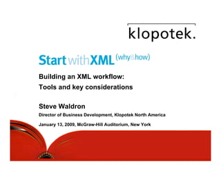 Building an XML workflow:
Tools and key considerations

Steve Waldron
Director of Business Development, Klopotek North America

January 13, 2009, McGraw-Hill Auditorium, New York




                                                           1
 