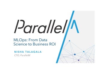 CONFIDENTIALCONFIDENTIAL
MLOps: From Data
Science to Business ROI
N I S H A T A L A G A L A
CTO, ParallelM
 