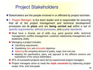 Project Stakeholders
 Stakeholders are the people involved in or affected by project activities.
 1. Project Manager: is...