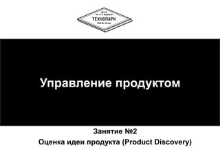 Управление продуктом
Занятие №2
Оценка идеи продукта (Product Discovery)
 
