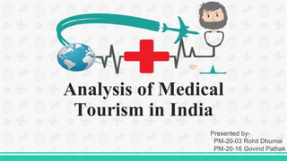Analysis of Medical
Tourism in India
Presented by-
PM-20-03 Rohit Dhumal
PM-20-16 Govind Pathak
 