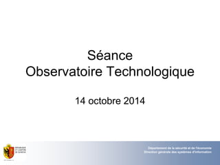 Séance
Observatoire Technologique
14 octobre 2014
Département de la sécurité et de l'économie
Direction générale des systèmes d'information
 