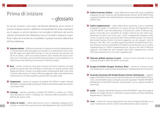 0504
F M G R O U P I TA L I A F M G R O U P I TA L I AP I A N O M A R K E T I N G P I A N O M A R K E T I N G
Codice Incaricato (Codice) – codice alfanumerico personale, unico e irripetibile
assegnato ad ogni Incaricato alle Vendite Business Partner da FM GROUP Italia
a seguito di sottoscrizione della Domanda e di avvenuta registrazione presso FM
GROUP Italia.
Codice Supplementare – codice alfanumerico personale, unico e irripetibile
assegnato al Leader in conformità con quanto previsto dal Regolamento del
Club FM GROUP o dal Piano Marketing. A seconda del Livello di efficacia rag-
giunto, l’Incaricato ha la possibilità di svolgere l’attività con più Codici Sup-
plementari (a nome e per conto suo). I Codici Supplementari possono essere
inseriti in qualsiasi linea e posizione della Struttura dell’Incaricato. Gli Incaricati
alle Vendite Business Partner che hanno raggiunto uno dei seguenti Livelli di
efficacia: 15%, 18%, 21% o una delle seguenti qualifiche: Orchidea Perla e Orchi-
dea Amaranto hanno la possibilità di richiedere e quindi lavorare con un Codice
Supplementare (un Codice Supplementare per ciascuno dei livelli di efficacia
raggiunti). L’Orchidea Oro può richiedere due Codici Supplementari, mentre
l’Orchidea Diamante fino a tre Codici Supplementari.
Fatturato globale espresso in punti – somma di Punti personali di tutti gli
Incaricati di tutte le filiali FM GROUP nel mondo.
Gruppo di Vendita (Gruppo, Struttura, Rete) – insieme di Incaricati invitati
alla collaborazione e sponsorizzati direttamente o indirettamente da uno Sponsor.
Incaricato (Incaricato alle Vendite Business Partner, Distributore) – soggetto
legato a FM GROUP Italia da una Domanda di adesione al Club FM GROUP. Gli Inca-
ricati, a seconda dello status conseguito, possono acquistare i Prodotti FM GROUP
direttamente da FM GROUP Italia per uso personale o con lo scopo di venderli ai
clienti finali.
Leader – Incaricato alle Vendite Business Partner FM GROUP a capo dei Gruppi di
Vendita che svolge l’attività in conformità a quanto previsto da Piano Marketing,
Regolamento e Codice Etico.
Linea – insieme di Incaricati appartenenti allo stesso Gruppo di Vendita, con a
capo il Distributore inserito in prima linea direttamente sotto lo Sponsor.
Se stai per muovere i primi passi nel Network Marketing, alcuni termini ti
possono sembrare estranei o addirittura incomprensibili. Per questo, riportiamo
qui di seguito un piccolo glossario che raccoglie le definizioni dei termini
utilizzati nel Presente Piano Marketing. Cerca di ricordarli e impararne il signi-
ficato. Il glossario è facilmente consultabile in qualsiasi momento della lettura
del Piano Marketing.
Acquisto minimo – 50,00 punti personali con frequenza mensile indispensabili per
il riconoscimento delle provvigioni accumulate in un determinato mese conta-
bile dal codice principale dell’Incaricato. In caso di Incaricati che lavorano con
più di un Codice, i punti accumulati da diversi codici intestati allo stesso Incari-
cato, non si sommano e per aver diritto alla provvigione, occorre realizzare in un
determinato mese 50,00 punti personali sul codice principale.
Base – numero minimo di Linee della Struttura che hanno ottenuto una delle
qualifiche previste dal Club Orchidea (in conformità con quanto previsto dalla
Regola del Ramo). La base è una determinata configurazione delle Linee, dove
il volume della stessa e il Livello di efficacia raggiunto dalle Linee determinano
l’attribuzione di una delle qualifiche previste dal Club delle Stelle.
Campionario – insieme di campioni di prodotti FM GROUP e relativi materiali
informativi in dotazione agli Incaricati per finalità di promozione degli stessi presso i
consumatori finali.
Catalogo – gamma completa di Prodotti FM GROUP in vendita con l’indica-
zione dei prezzi al Cliente. Il Catalogo non costituisce offerta al pubblico come
definita dal Codice Civile.
Codice di risalita – codice alfanumerico unico e irrepetibile assegnato all’In-
caricato in conformità a quanto previsto dal Regolamento del Club FM GROUP.
Prima di iniziare
– glossario
 
