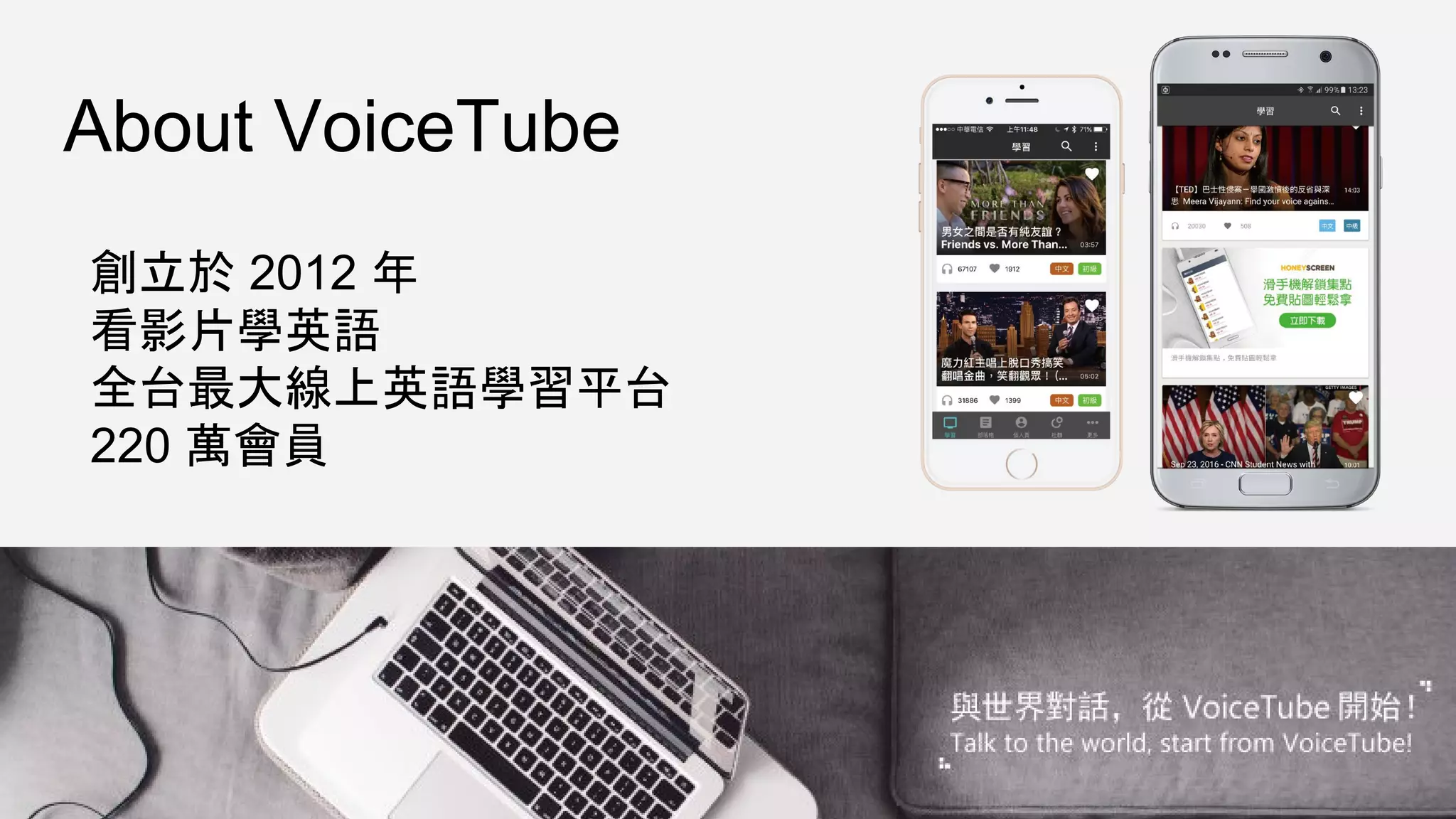 About VoiceTube
創立於 2012 年
看影片學英語
全台最大線上英語學習平台
220 萬會員
 