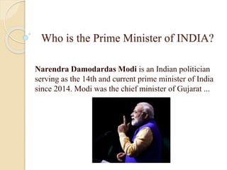Who is the Prime Minister of INDIA?
Narendra Damodardas Modi is an Indian politician
serving as the 14th and current prime minister of India
since 2014. Modi was the chief minister of Gujarat ...
 