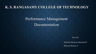 K. S. RANGASAMY COLLEGE OF TECHNOLOGY
Performance Management
Documentation
Done By
Safiulla Wazeem Ahamed S
Sharan Kumar J
 