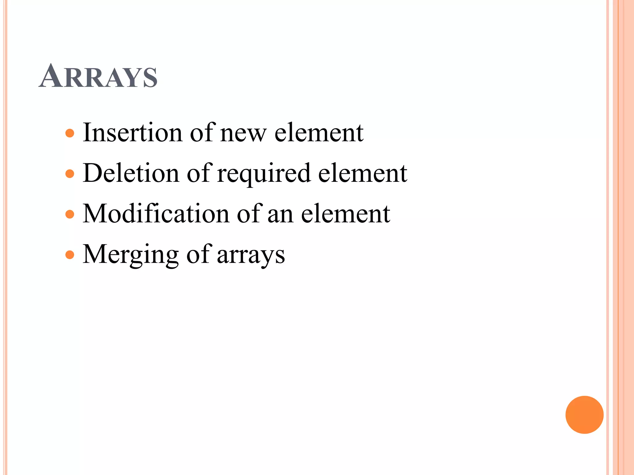 ARRAYS
 Insertion of new element
 Deletion of required element
 Modification of an element
 Merging of arrays
 
