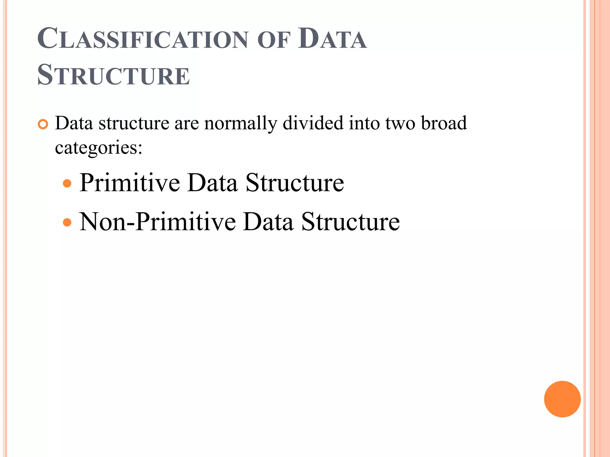 CLASSIFICATION OF DATA
STRUCTURE
 Data structure are normally divided into two broad
categories:
 Primitive Data Structure
 Non-Primitive Data Structure
 