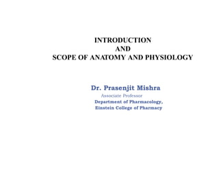 INTRODUCTION
AND
SCOPE OF ANATOMY AND PHYSIOLOGY
Dr. Prasenjit Mishra
Associate Professor
Department of Pharmacology,
Einstein College of Pharmacy
 